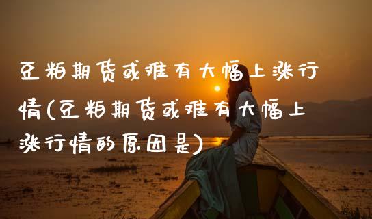 豆粕期货或难有大幅上涨行情(豆粕期货或难有大幅上涨行情的原因是)