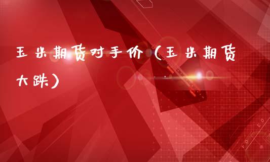 玉米期货对手价（玉米期货大跌）
