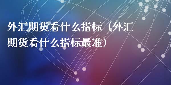 外汇期货看什么指标（外汇期货看什么指标最准）