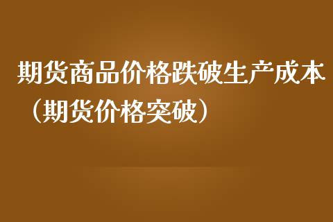 期货商品价格跌破生产成本（期货价格突破）