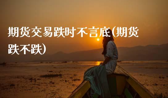 期货交易跌时不言底(期货跌不跌)