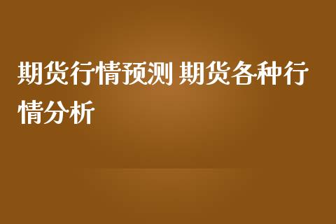 期货行情预测 期货各种行情分析