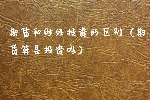 期货和财经投资的区别（期货算是投资吗）
