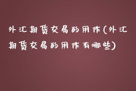 外汇期货交易的用作(外汇期货交易的用作有哪些)