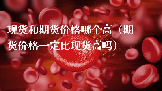 现货和期货价格哪个高（期货价格一定比现货高吗）