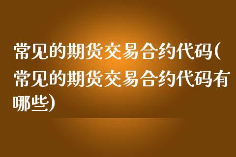 常见的期货交易合约代码(常见的期货交易合约代码有哪些)