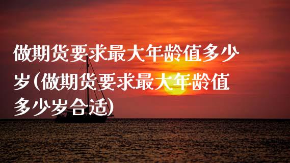 做期货要求最大年龄值多少岁(做期货要求最大年龄值多少岁合适)