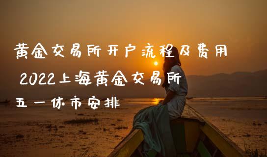 黄金交易所开户流程及费用 2022上海黄金交易所五一休市安排