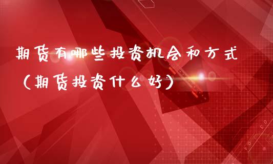 期货有哪些投资机会和方式（期货投资什么好）