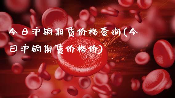 今日沪铜期货价格查询(今曰沪铜期货价格价)
