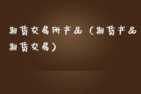 期货交易所产品（期货产品期货交易）