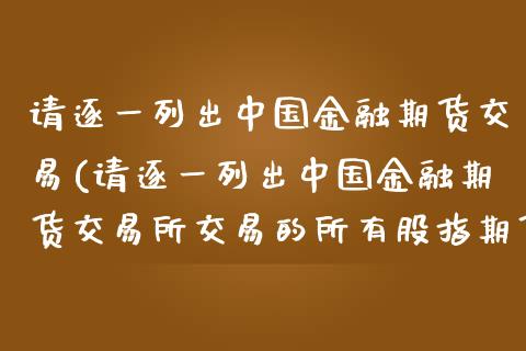 请逐一列出中国金融期货交易(请逐一列出中国金融期货交易所交易的所有股指期货合约)