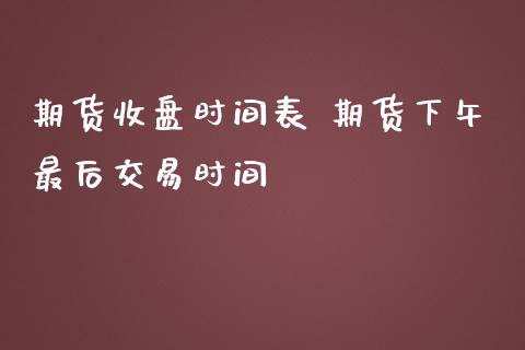 期货收盘时间表 期货下午最后交易时间_https://www.dglong8.com_内盘期货_第1张