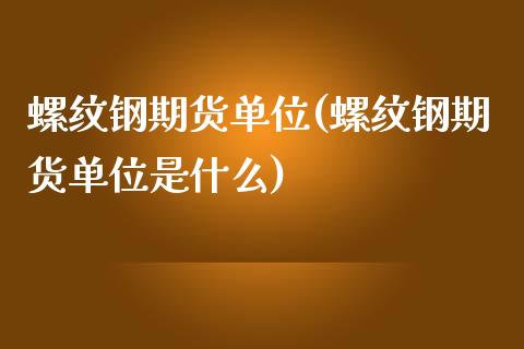 螺纹钢期货单位(螺纹钢期货单位是什么)