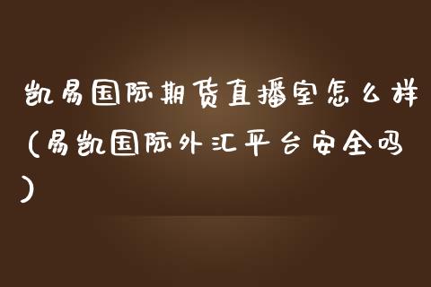 凯易国际期货直播室怎么样(易凯国际外汇平台安全吗)