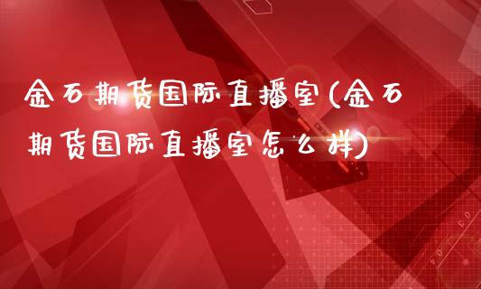 金石期货国际直播室(金石期货国际直播室怎么样)