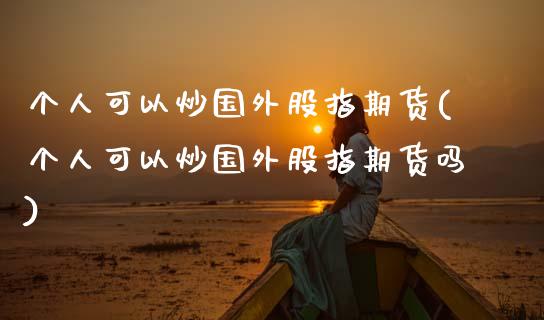 个人可以炒国外股指期货(个人可以炒国外股指期货吗)