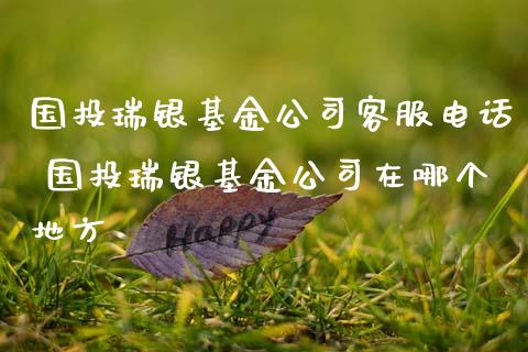 国投瑞银基金公司客服电话 国投瑞银基金公司在哪个地方