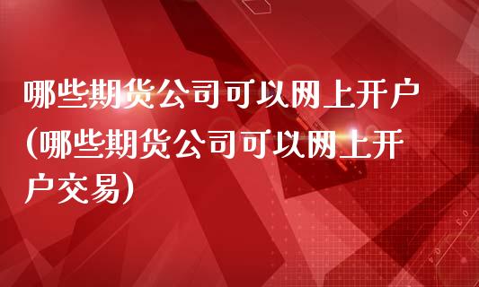 哪些期货公司可以网上开户(哪些期货公司可以网上开户交易)