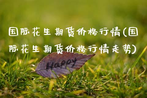 国际花生期货价格行情(国际花生期货价格行情走势)