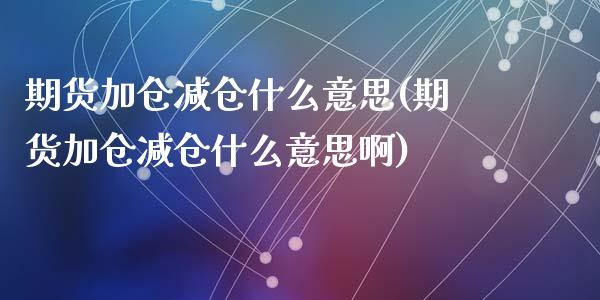 期货加仓减仓什么意思(期货加仓减仓什么意思啊)
