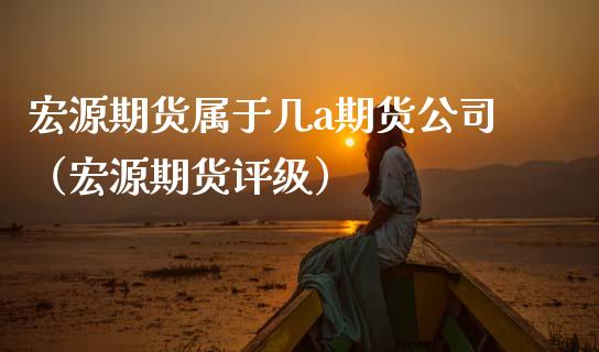 宏源期货属于几a期货公司（宏源期货评级）