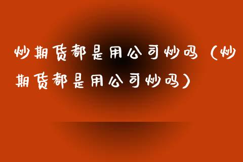 炒期货都是用公司炒吗（炒期货都是用公司炒吗）