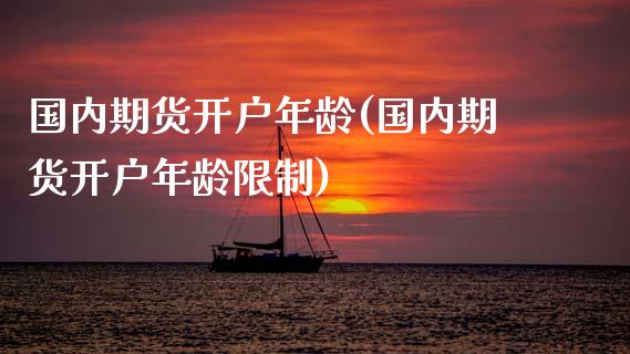国内期货开户年龄(国内期货开户年龄限制)