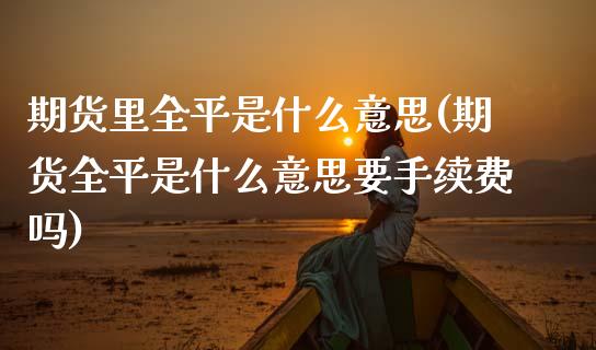 期货里全平是什么意思(期货全平是什么意思要手续费吗)