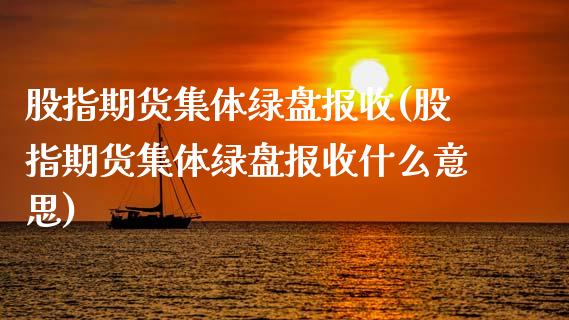 股指期货集体绿盘报收(股指期货集体绿盘报收什么意思)