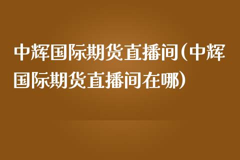国际期货直播间(国际期货直播间在哪)