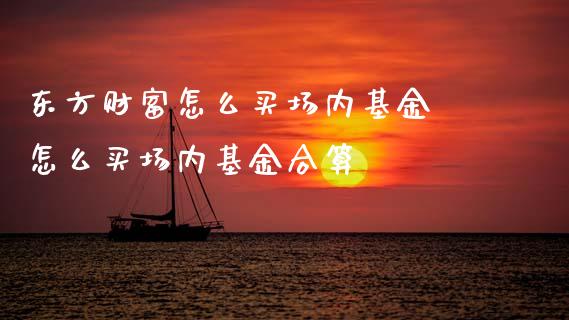 东方财富怎么买场内基金 怎么买场内基金合算