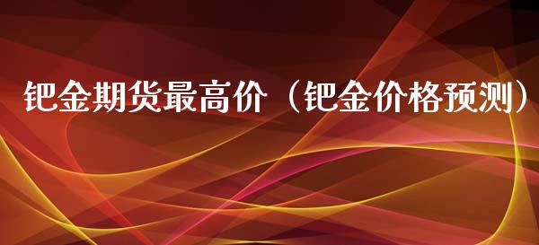 钯金期货最高价（钯金价格预测）