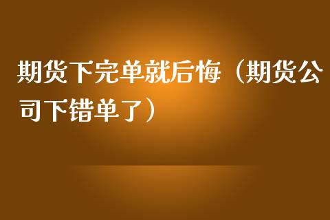 期货下完单就后悔（期货公司下错单了）