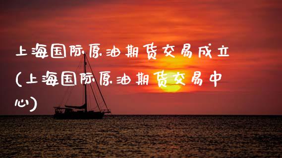 上海国际原油期货交易成立(上海国际原油期货交易中心)