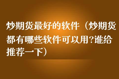 炒期货最好的软件（炒期货都有哪些软件可以用?谁给推荐一下）
