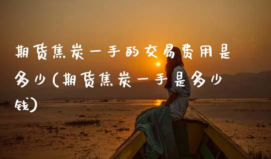 期货焦炭一手的交易费用是多少(期货焦炭一手是多少钱)