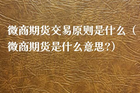 微商期货交易原则是什么（微商期货是什么意思?）