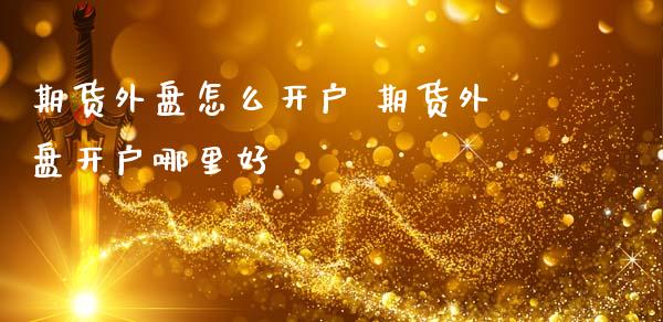期货外盘怎么开户 期货外盘开户哪里好