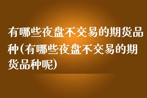 有哪些夜盘不交易的期货品种(有哪些夜盘不交易的期货品种呢)
