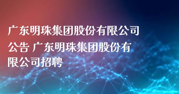 广东明珠集团股份有限公司公告 广东明珠集团股份有限公司招聘