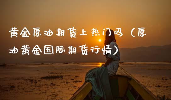 黄金原油期货上热门吗（原油黄金国际期货行情）
