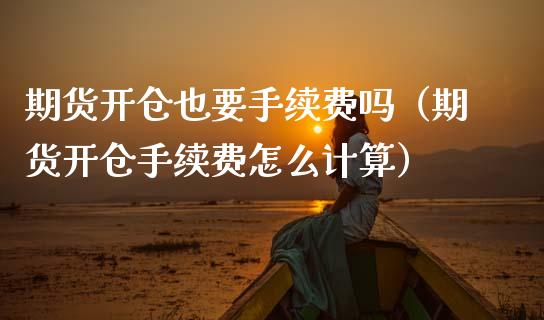 期货开仓也要手续费吗（期货开仓手续费怎么计算）