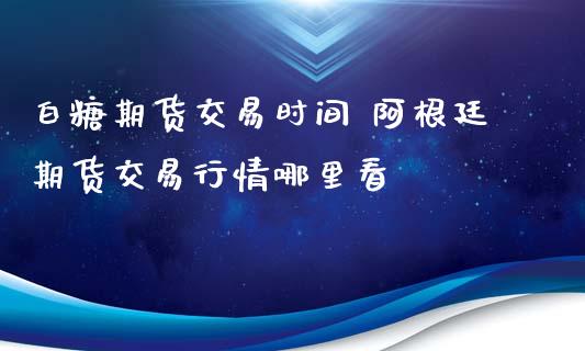 白糖期货交易时间 阿根廷期货交易行情哪里看
