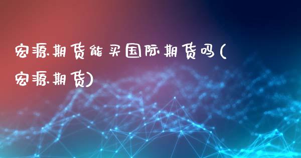 宏源期货能买国际期货吗(宏源期货)