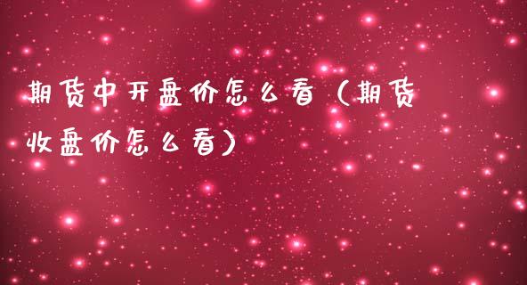 期货中开盘价怎么看（期货收盘价怎么看）