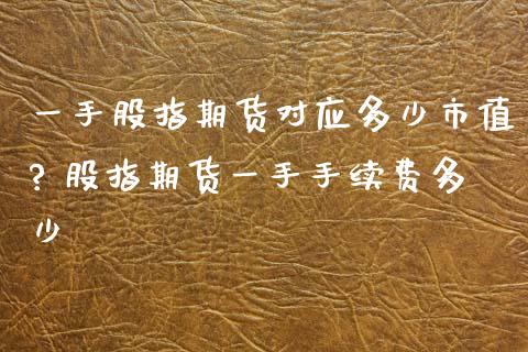 一手股指期货对应多少市值? 股指期货一手手续费多少