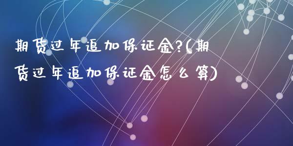 期货过年追加保证金?(期货过年追加保证金怎么算)