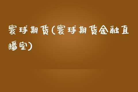 寰球期货(寰球期货金融直播室)