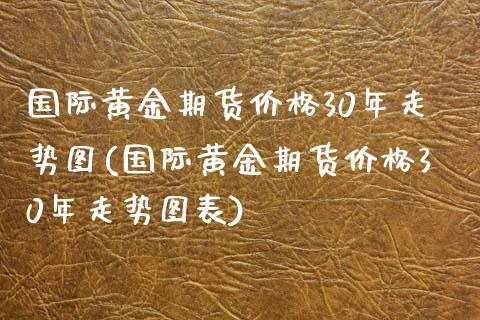 国际黄金期货价格30年走势图(国际黄金期货价格30年走势图表)